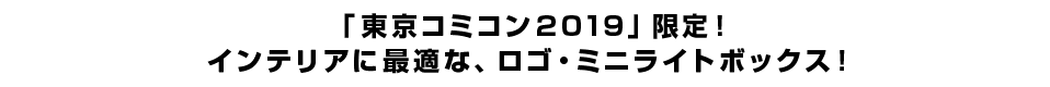 「東京コミコン2019」限定！インテリアに最適な、ロゴ・ミニライトボックス！