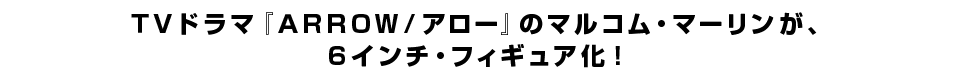 ＴＶドラマ『ＡＲＲＯＷ／アロー』のマルコム・マーリンが、 ６インチ・フィギュア化！