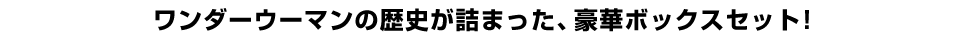 ワンダーウーマンの歴史が詰まった、豪華ボックスセット！