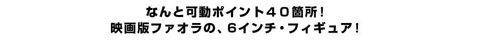 なんと可動ポイント４０箇所！ 映画版ファオラの、６インチ・フィギュア！