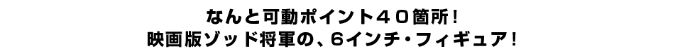 なんと可動ポイント４０箇所！ 映画版ゾッド将軍の、６インチ・フィギュア！