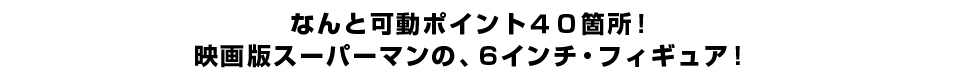 なんと可動ポイント４０箇所！ 映画版スーパーマンの、６インチ・フィギュア！