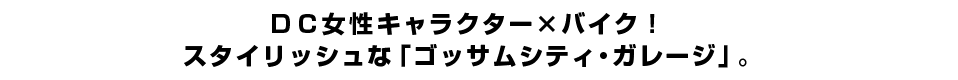 ＤＣ女性キャラクター×バイク！ スタイリッシュな「ゴッサムシティ・ガレージ」。