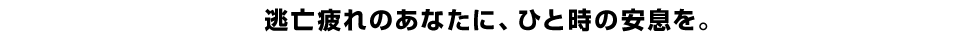 逃亡疲れのあなたに、ひと時の安息を。