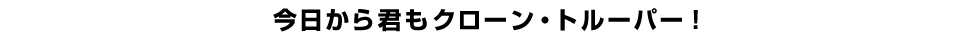 今日から君もクローン・トルーパー！