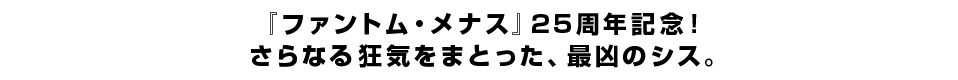 『ファントム・メナス』25周年記念！さらなる狂気をまとった、最凶のシス。