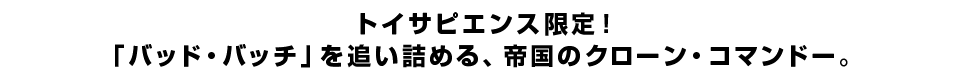 トイサピエンス限定！「バッド・バッチ」を追い詰める、帝国のクローン・コマンドー。