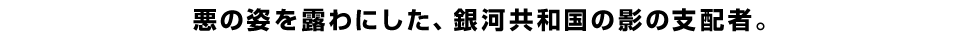 悪の姿を露わにした、銀河共和国の影の支配者。