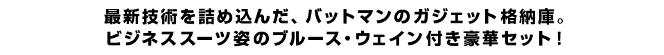 最新技術を詰め込んだ、バットマンのガジェット格納庫。ビジネススーツ姿のブルース・ウェイン付き豪華セット！