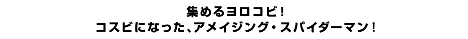 集めるヨロコビ！コスビになった、アメイジング・スパイダーマン！