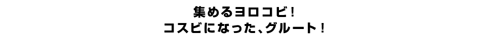 集めるヨロコビ！コスビになった、グルート！