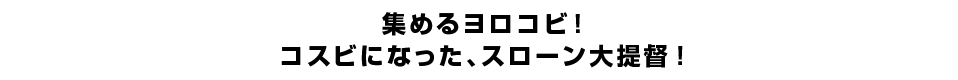 集めるヨロコビ！コスビになった、スローン大提督！