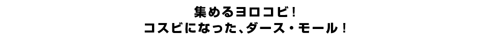 集めるヨロコビ！コスビになった、ダース・モール！