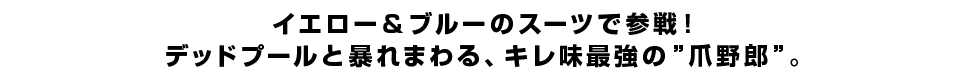 イエロー＆ブルーのスーツで参戦！デッドプールと暴れまわる、キレ味最強の”爪野郎”。