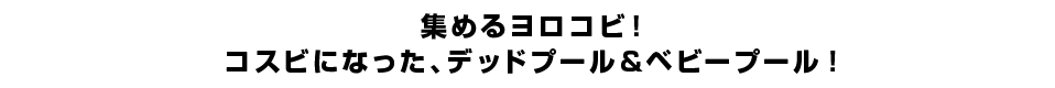 集めるヨロコビ！コスビになった、デッドプール＆ベビープール！