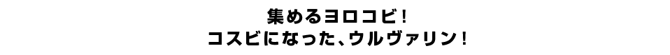 集めるヨロコビ！コスビになった、ウルヴァリン！