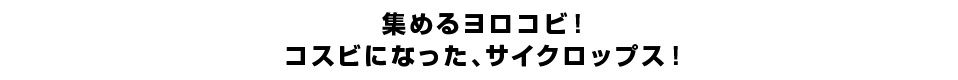 集めるヨロコビ！コスビになった、サイクロップス！