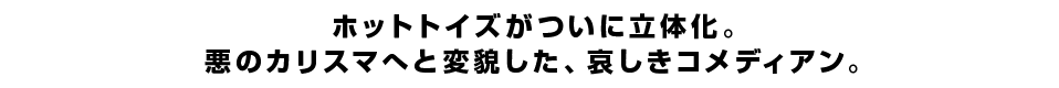 ホットトイズがついに立体化。悪のカリスマへと変貌した、哀しきコメディアン。