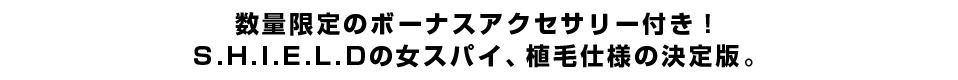 数量限定のボーナスアクセサリー付き！S.H.I.E.L.Dの女スパイ、植毛仕様の決定版。