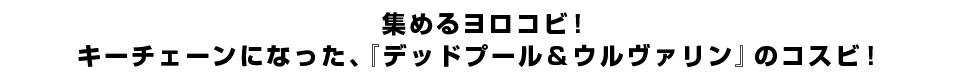 集めるヨロコビ！キーチェーンになった、『デッドプール＆ウルヴァリン』のコスビ！