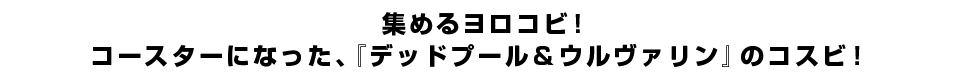 集めるヨロコビ！コースターになった、『デッドプール＆ウルヴァリン』のコスビ！