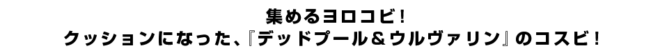 集めるヨロコビ！クッションになった、『デッドプール＆ウルヴァリン』のコスビ！