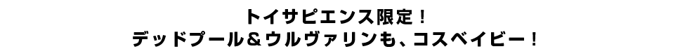 トイサピエンス限定！デッドプール＆ウルヴァリンも、コスベイビー！