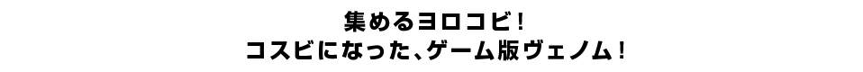 集めるヨロコビ！コスビになった、ゲーム版ヴェノム！