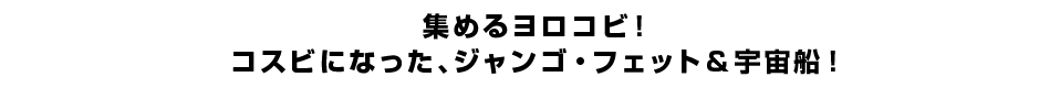 集めるヨロコビ！コスビになった、ジャンゴ・フェット＆宇宙船！