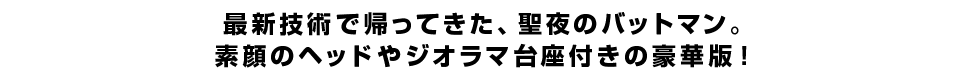 最新技術で帰ってきた、聖夜のバットマン。素顔のヘッドやジオラマ台座付きの豪華版！