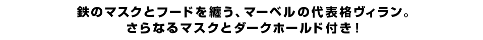 鉄のマスクとフードを纏う、マーベルの代表格ヴィラン。さらなるマスクとダークホールド付き！