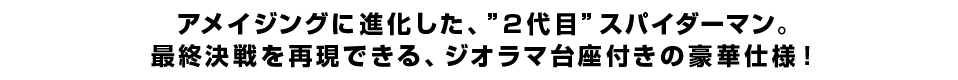 アメイジングに進化した、”2代目”スパイダーマン。最終決戦を再現できる、ジオラマ台座付きの豪華仕様！