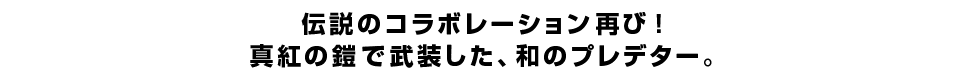 伝説のコラボレーション再び！真紅の鎧で武装した、和のプレデター。