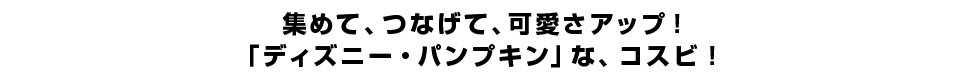 集めて、つなげて、可愛さアップ！「ディズニー・パンプキン」な、コスビ！