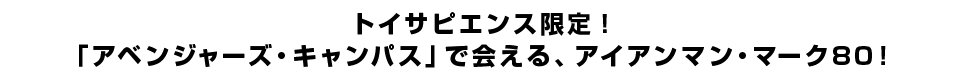 トイサピエンス限定！「アベンジャーズ・キャンパス」で会える、アイアンマン・マーク80！