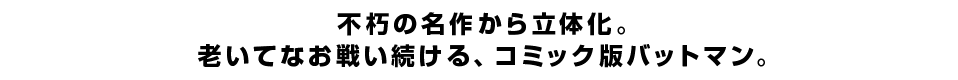 不朽の名作から立体化。老いてなお戦い続ける、コミック版バットマン。