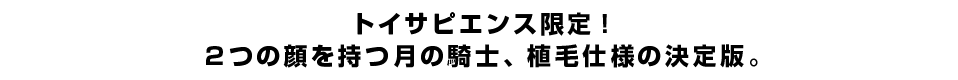 トイサピエンス限定！２つの顔を持つ月の騎士、植毛仕様の決定版。