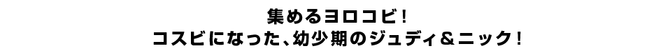 集めるヨロコビ！コスビになった、幼少期のジュディ＆ニック！