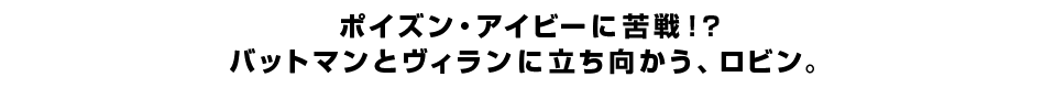 ポイズン・アイビーに苦戦！？バットマンとヴィランに立ち向かう、ロビン。