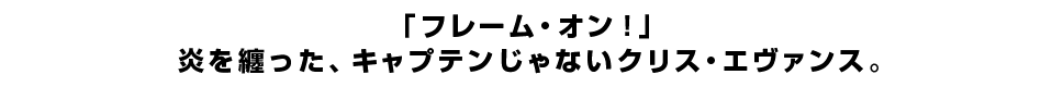 「フレーム・オン！」炎を纏った、キャプテンじゃないクリス・エヴァンス。