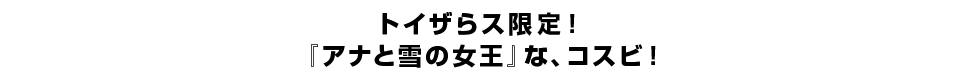 トイザらス限定！『アナと雪の女王』な、コスビ！