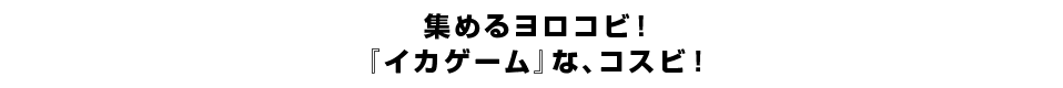 集めるヨロコビ！『イカゲーム』な、コスビ！