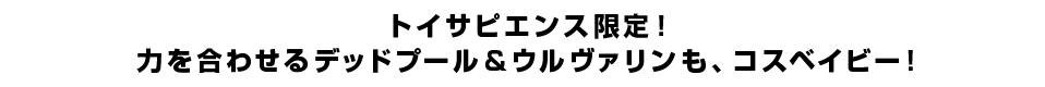 トイサピエンス限定！力を合わせるデッドプール＆ウルヴァリンも、コスベイビー！