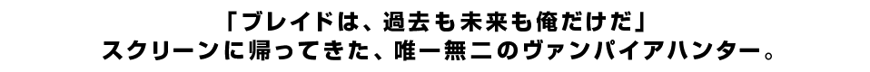 「ブレイドは、過去も未来も俺だけだ」スクリーンに帰ってきた、唯一無二のヴァンパイアハンター。