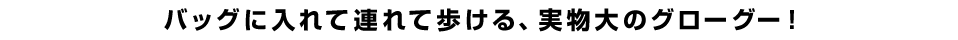 バッグに入れて連れて歩ける、実物大のグローグー！