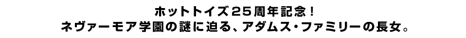 ホットトイズ25周年記念！ネヴァーモア学園の謎に迫る、アダムス・ファミリーの長女。