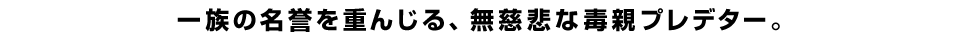一族の名誉を重んじる、無慈悲な毒親プレデター。